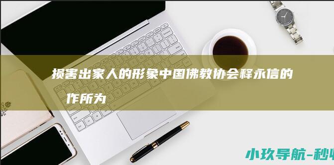 损害出家人的形象 中国佛教协会 释永信的所作所为性质十分恶劣 严重败坏佛教界声誉 坚决拥护和支持对释永信的处理决定
