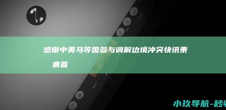 感谢中美马等国参与调解边境冲突 快讯！柬埔寨首相洪玛奈