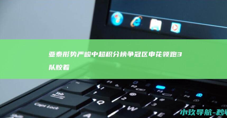亚泰形势严峻 中超积分榜 争冠区申花领跑3队胶着