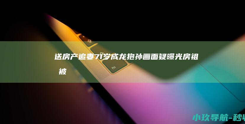 送房产追妻 71岁成龙抱孙画面疑曝光！房祖名被传秘婚小11岁女星