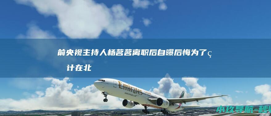 前央视主持人杨茗茗离职后自曝后悔 为了生计在北京郊区开民宿