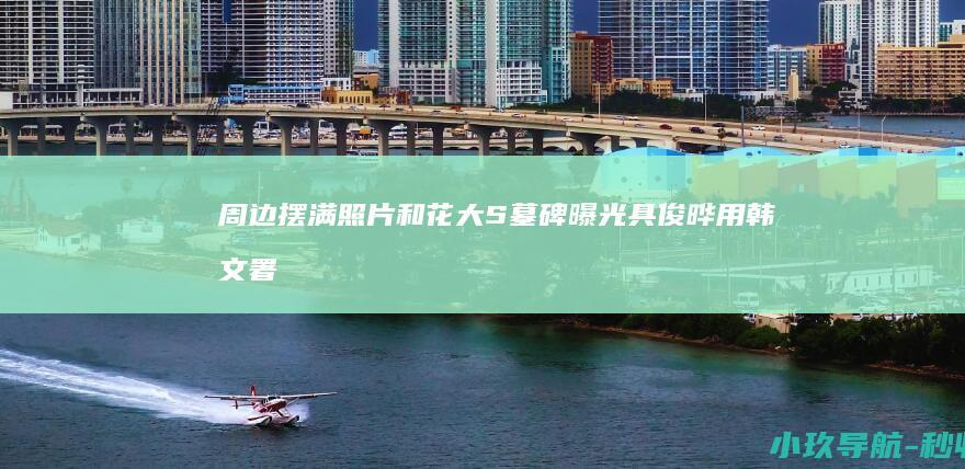 周边摆满照片和花 大S墓碑曝光！具俊晔用韩文署名刻字永远怀念
