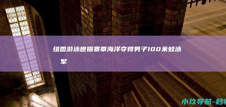 组图 游泳世锦赛 覃海洋夺得男子100米蛙泳冠军