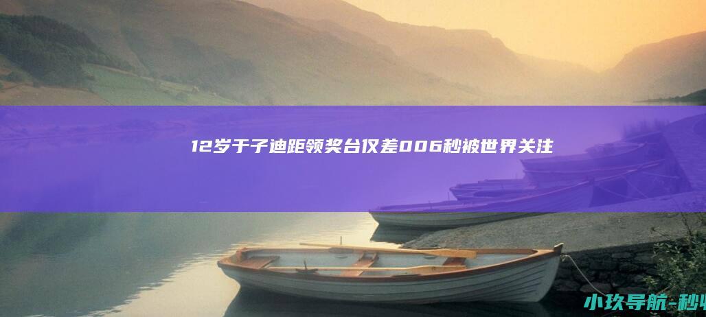 12岁于子迪距领奖台仅差0.06秒 被世界关注直言不是天才