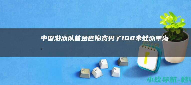 中国游泳队首金！世锦赛男子100米蛙泳覃海洋夺冠