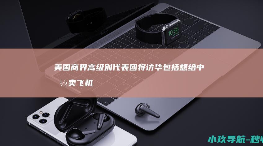 美国商界高级别代表团将访华 包括想给中国卖飞机的波音