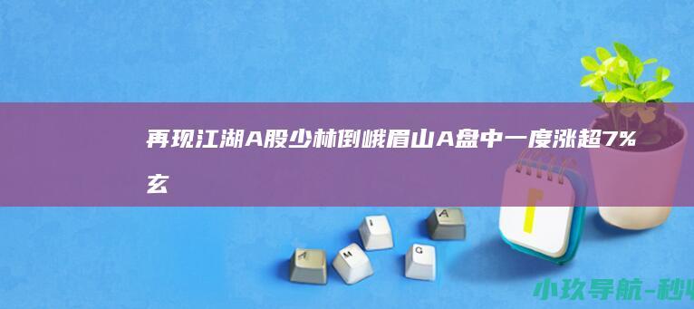 再现江湖 A股 少林倒 峨眉山A盘中一度涨超7% 玄学炒股 峨眉兴