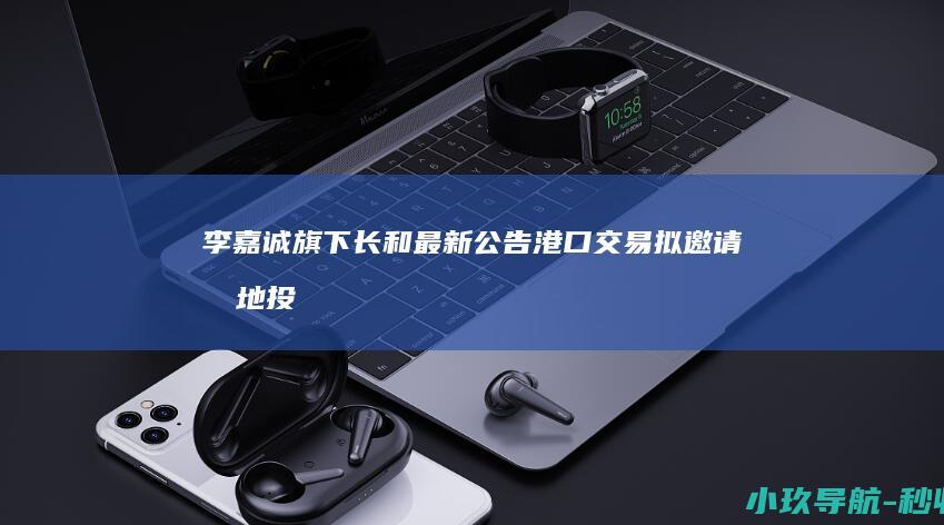 李嘉诚旗下长和最新公告！港口交易拟邀请内地投资者加入 未获得所有相关监管机构和部门批准前将不会进行任何交易