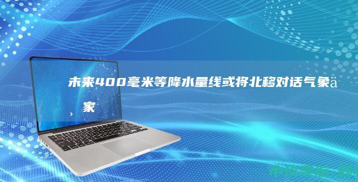 未来400毫米等降水量线或将北移 对话气象专家邬锐 沙漠里降暴雨是罕见极端天气