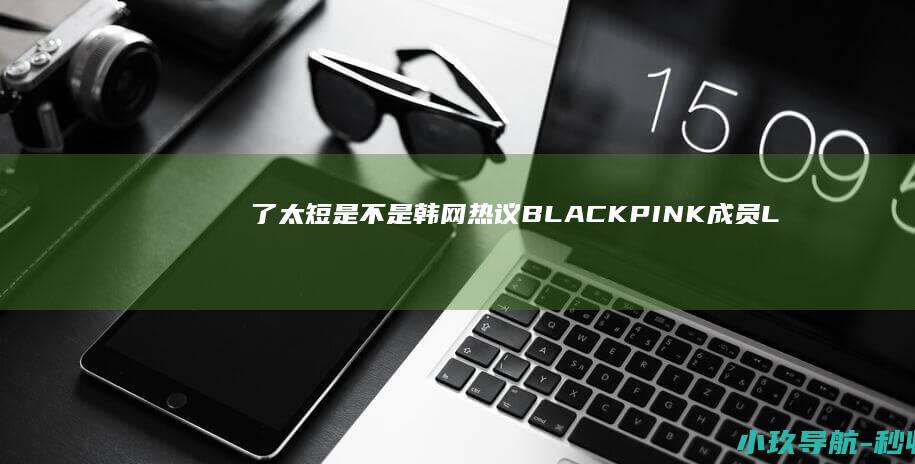 了 太短 是不是 韩网热议 BLACKPINK成员Lisa的短裤