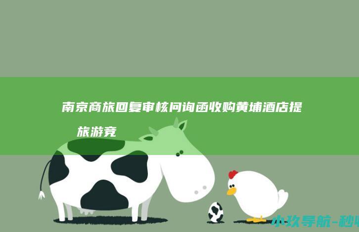 南京商旅回复审核问询函 收购黄埔酒店提升旅游竞争力
