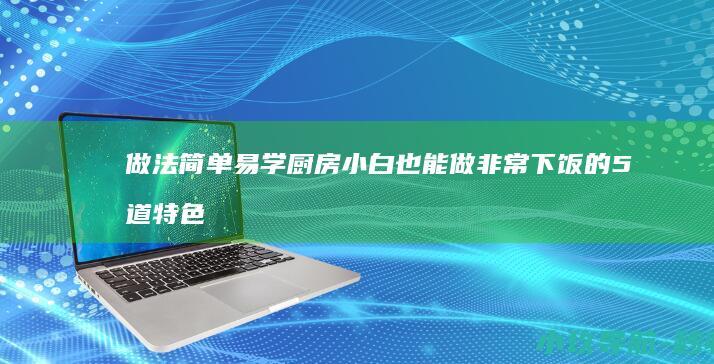 做法简单易学 厨房小白也能做 非常下饭的5道特色菜