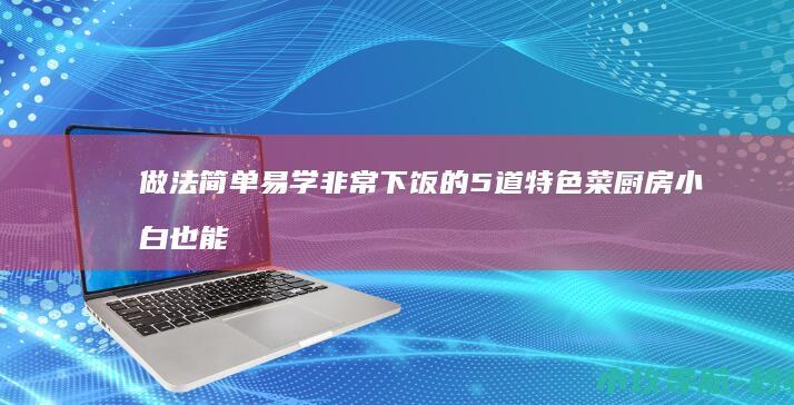 做法简单易学 非常下饭的5道特色菜 厨房小白也能做