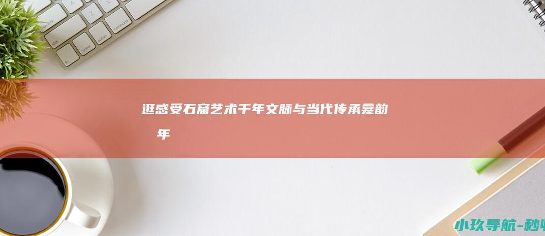 逛 感受石窟艺术千年文脉与当代传承 龛韵千年