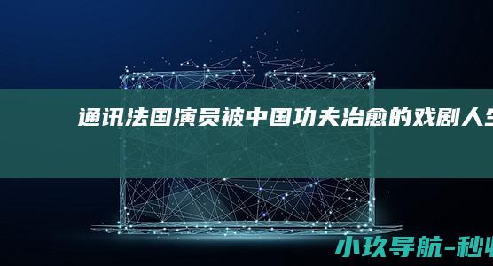 通讯 法国演员被中国功夫治愈的 戏剧人生