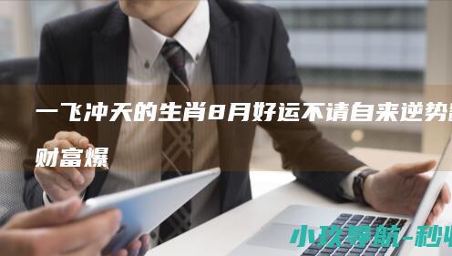 一飞冲天的生肖 8月好运不请自来 逆势翻红 财富爆发富起来