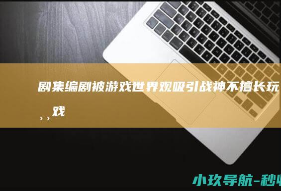 剧集编剧 被游戏世界观吸引！ 战神 不擅长玩游戏