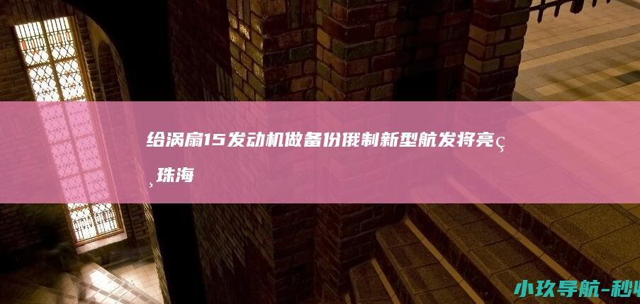 给涡扇15发动机做备份 俄制新型航发将亮相珠海！或欲对华推销
