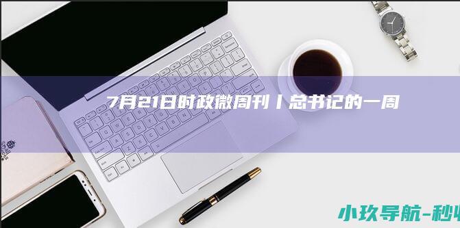 7月21日 时政微周刊丨总书记的一周