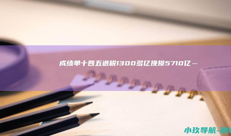 成绩单 十四五 退税1300多亿 挽损5710亿……数说减税降费