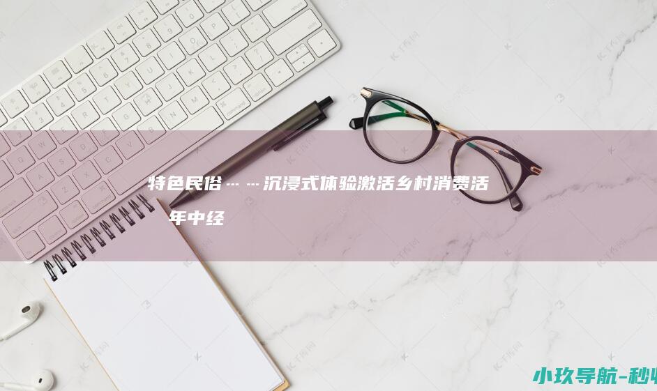 特色民俗……沉浸式体验激活乡村消费活力 年中经济观察丨泼水狂欢